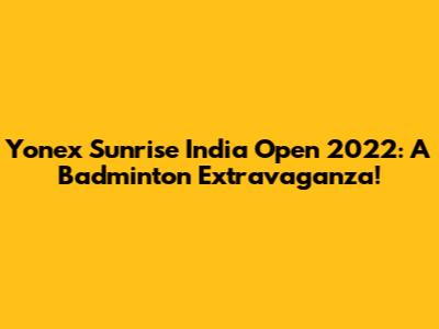 Yonex Sunrise India Open 2022: A Badminton Extravaganza!