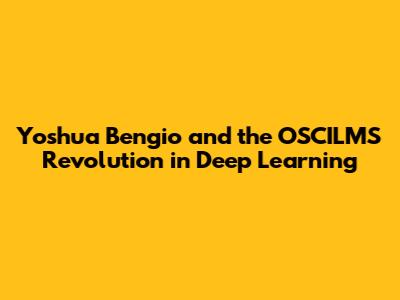 Yoshua Bengio and the OSCILMS Revolution in Deep Learning