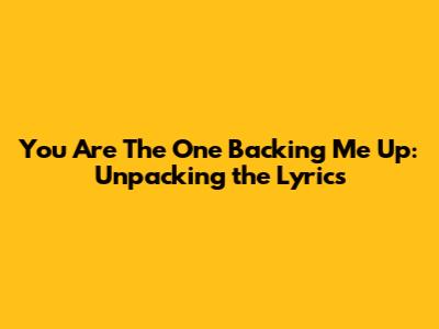 You Are The One Backing Me Up: Unpacking the Lyrics