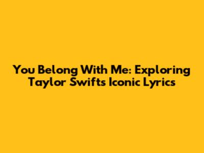 You Belong With Me: Exploring Taylor Swift's Iconic Lyrics