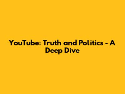 YouTube: Truth and Politics - A Deep Dive