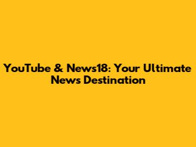 YouTube & News18: Your Ultimate News Destination