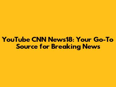 YouTube CNN News18: Your Go-To Source for Breaking News