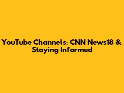 YouTube Channels: CNN News18 & Staying Informed