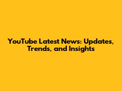YouTube Latest News: Updates, Trends, and Insights