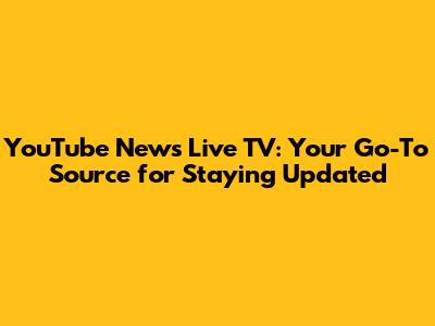 YouTube News Live TV: Your Go-To Source for Staying Updated