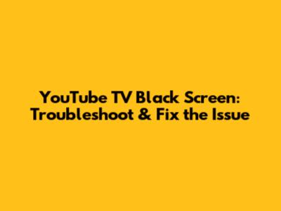 YouTube TV Black Screen: Troubleshoot & Fix the Issue