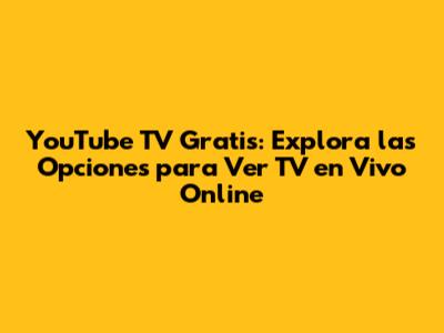 YouTube TV Gratis: Explora las Opciones para Ver TV en Vivo Online