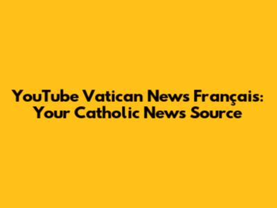 YouTube Vatican News Français: Your Catholic News Source