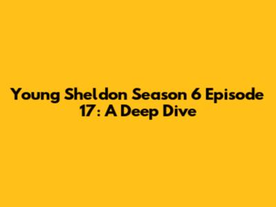 Young Sheldon Season 6 Episode 17: A Deep Dive