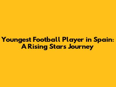 Youngest Football Player in Spain: A Rising Star's Journey