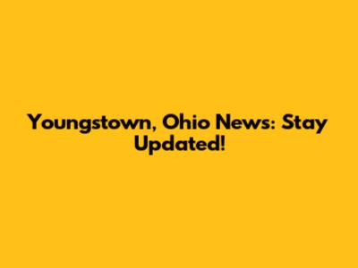 Youngstown, Ohio News: Stay Updated!