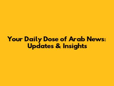 Your Daily Dose of Arab News: Updates & Insights