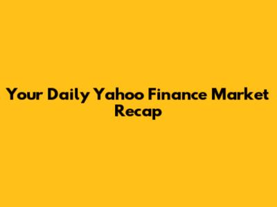 Your Daily Yahoo Finance Market Recap