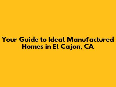 Your Guide to Ideal Manufactured Homes in El Cajon, CA