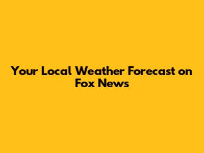 Your Local Weather Forecast on Fox News