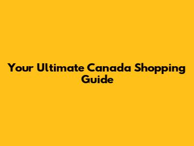 Your Ultimate Canada Shopping Guide