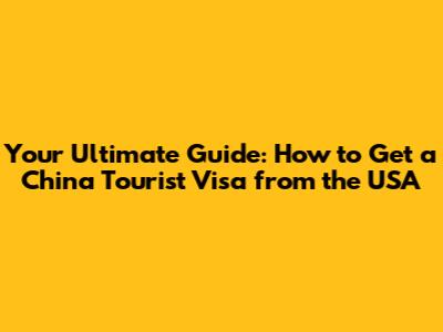 Your Ultimate Guide: How to Get a China Tourist Visa from the USA