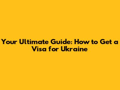 Your Ultimate Guide: How to Get a Visa for Ukraine
