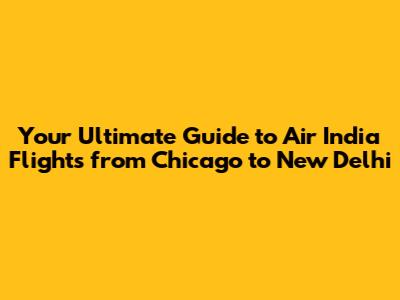 Your Ultimate Guide to Air India Flights from Chicago to New Delhi