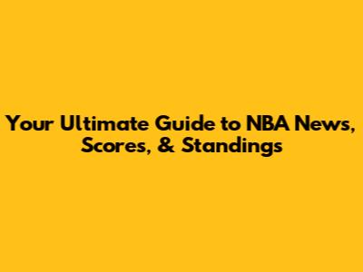 Your Ultimate Guide to NBA News, Scores, & Standings