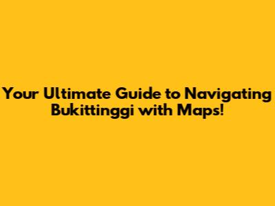 Your Ultimate Guide to Navigating Bukittinggi with Maps!