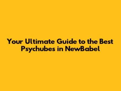 Your Ultimate Guide to the Best Psychubes in NewBabel