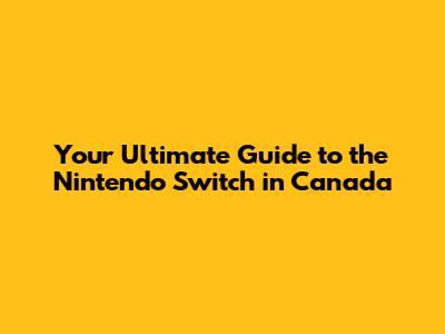 Your Ultimate Guide to the Nintendo Switch in Canada
