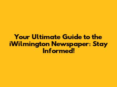 Your Ultimate Guide to the iWilmington Newspaper: Stay Informed!