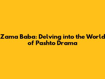 Zama Baba: Delving into the World of Pashto Drama