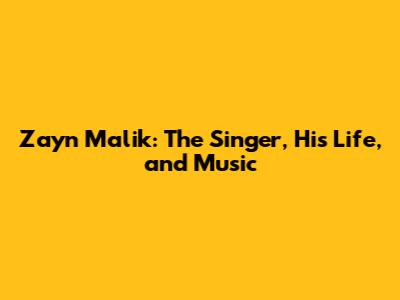Zayn Malik: The Singer, His Life, and Music
