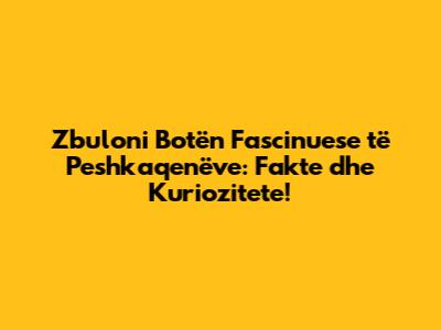 Zbuloni Botën Fascinuese të Peshkaqenëve: Fakte dhe Kuriozitete!