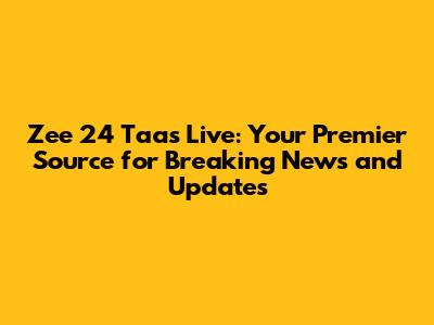 Zee 24 Taas Live: Your Premier Source for Breaking News and Updates