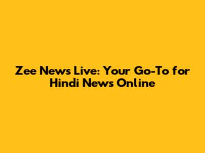 Zee News Live: Your Go-To for Hindi News Online