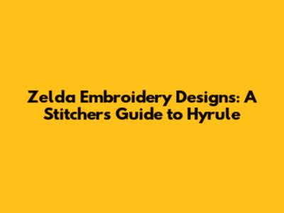 Zelda Embroidery Designs: A Stitcher's Guide to Hyrule