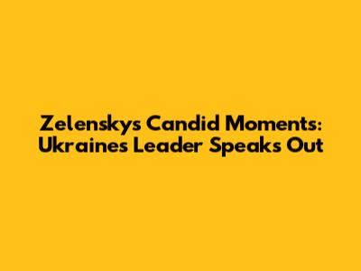 Zelensky's Candid Moments: Ukraine's Leader Speaks Out
