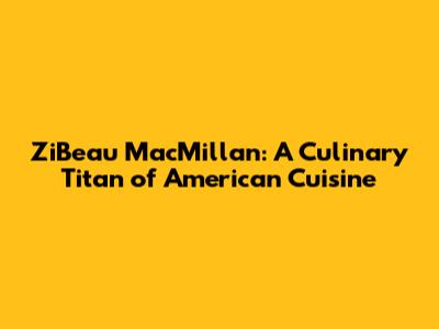 ZiBeau MacMillan: A Culinary Titan of American Cuisine