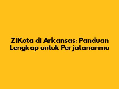 ZiKota di Arkansas: Panduan Lengkap untuk Perjalananmu