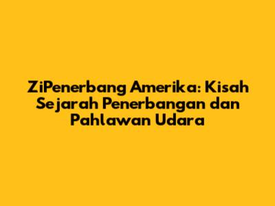 ZiPenerbang Amerika: Kisah Sejarah Penerbangan dan Pahlawan Udara