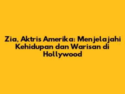 Zia, Aktris Amerika: Menjelajahi Kehidupan dan Warisan di Hollywood