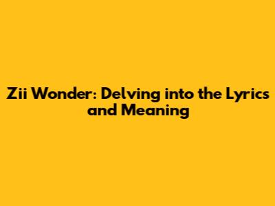 Zii Wonder: Delving into the Lyrics and Meaning