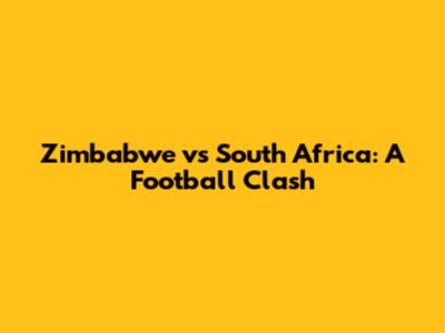 Zimbabwe vs South Africa: A Football Clash