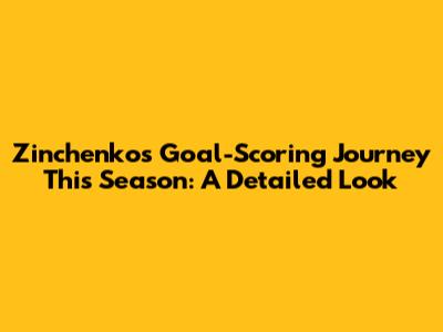 Zinchenko's Goal-Scoring Journey This Season: A Detailed Look