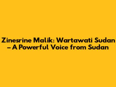 Zinesrine Malik: Wartawati Sudan – A Powerful Voice from Sudan