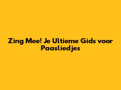 Zing Mee! Je Ultieme Gids voor Paasliedjes