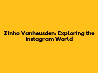 Zinho Vanheusden: Exploring the Instagram World