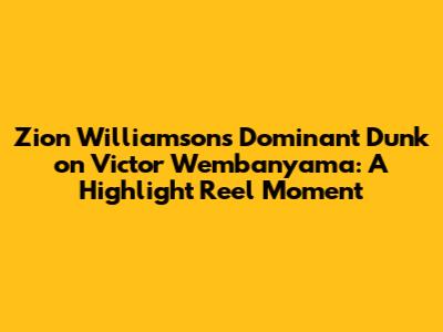 Zion Williamson's Dominant Dunk on Victor Wembanyama: A Highlight Reel Moment