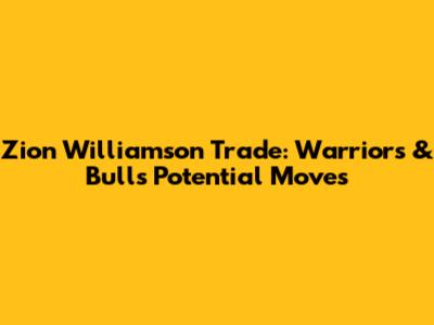 Zion Williamson Trade: Warriors & Bulls' Potential Moves