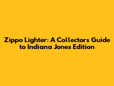 Zippo Lighter: A Collector's Guide to Indiana Jones Edition