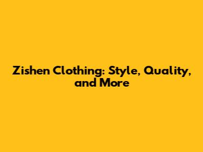 Zishen Clothing: Style, Quality, and More